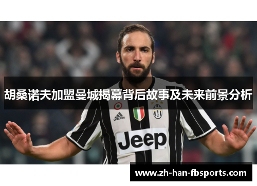 胡桑诺夫加盟曼城揭幕背后故事及未来前景分析