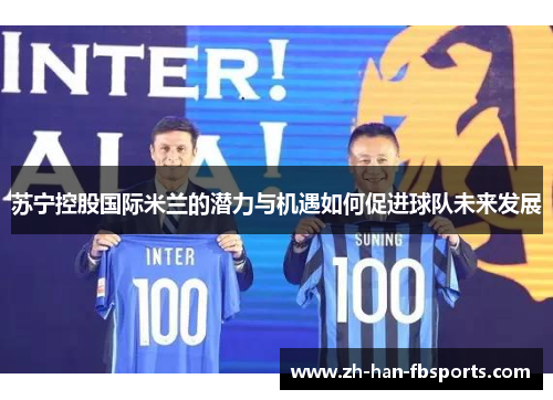 苏宁控股国际米兰的潜力与机遇如何促进球队未来发展