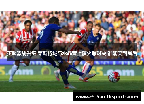 英超激战升级 莱斯特城与水晶宫上演火爆对决 谁能笑到最后