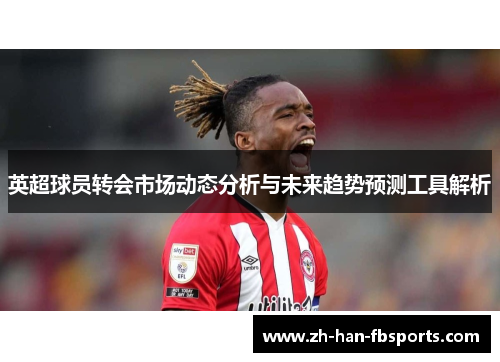 英超球员转会市场动态分析与未来趋势预测工具解析
