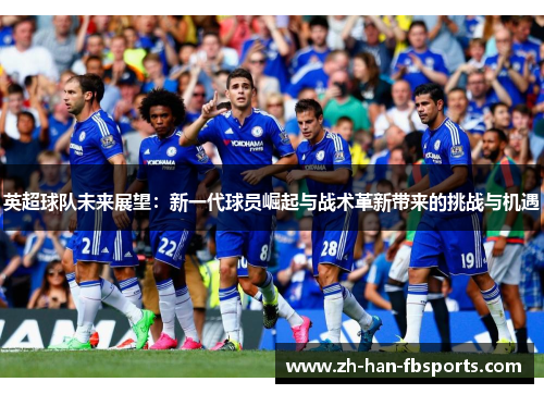 英超球队未来展望：新一代球员崛起与战术革新带来的挑战与机遇