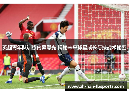 英超青年队训练内幕曝光 揭秘未来球星成长与技战术秘密