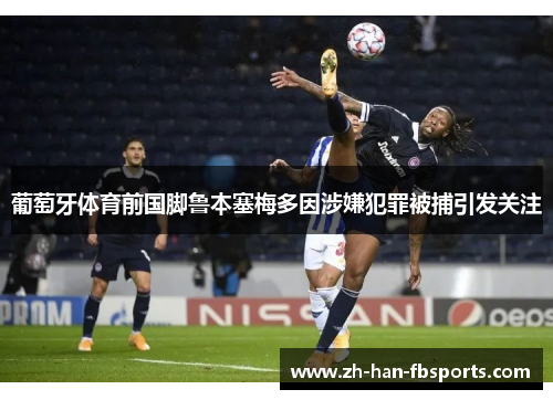 葡萄牙体育前国脚鲁本塞梅多因涉嫌犯罪被捕引发关注