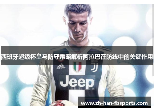 西班牙超级杯皇马防守策略解析阿拉巴在防线中的关键作用