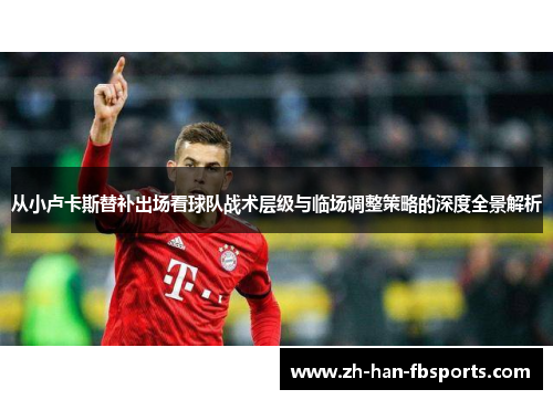 从小卢卡斯替补出场看球队战术层级与临场调整策略的深度全景解析