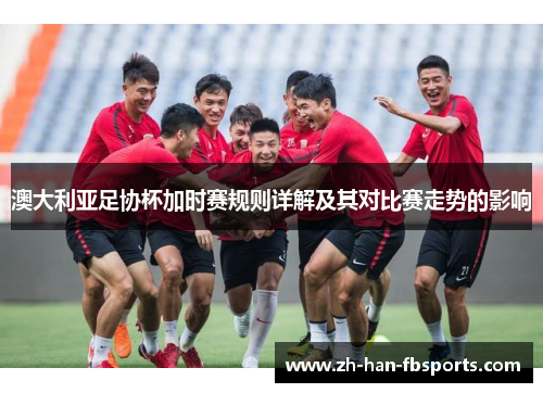 澳大利亚足协杯加时赛规则详解及其对比赛走势的影响