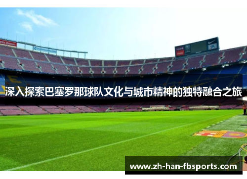深入探索巴塞罗那球队文化与城市精神的独特融合之旅