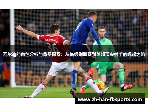 瓦尔迪的角色分析与背景探索：从低级别联赛到英超顶尖射手的崛起之路