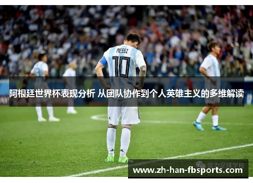 阿根廷世界杯表现分析 从团队协作到个人英雄主义的多维解读