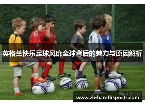 英格兰快乐足球风靡全球背后的魅力与原因解析