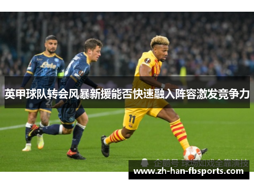 英甲球队转会风暴新援能否快速融入阵容激发竞争力