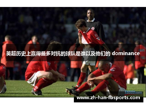 英超历史上赢得最多对抗的球队是谁以及他们的 dominance