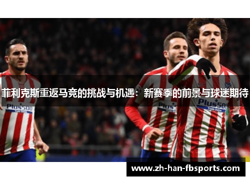 菲利克斯重返马竞的挑战与机遇：新赛季的前景与球迷期待