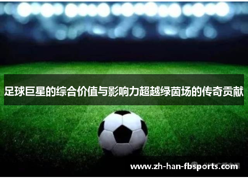 足球巨星的综合价值与影响力超越绿茵场的传奇贡献