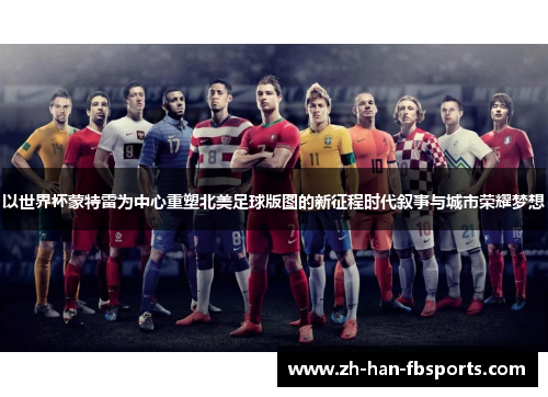 以世界杯蒙特雷为中心重塑北美足球版图的新征程时代叙事与城市荣耀梦想