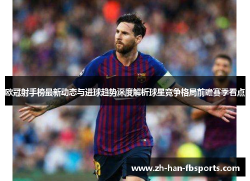 欧冠射手榜最新动态与进球趋势深度解析球星竞争格局前瞻赛季看点
