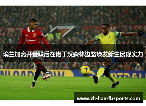 埃兰加离开曼联后在诺丁汉森林边路焕发新生展现实力