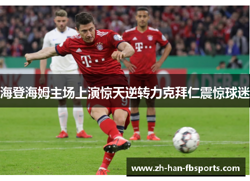 海登海姆主场上演惊天逆转力克拜仁震惊球迷 海登海姆主场上演惊天逆转力克拜仁震惊球迷