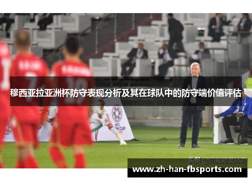 穆西亚拉亚洲杯防守表现分析及其在球队中的防守端价值评估