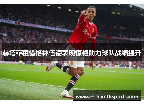 赫塔菲租借格林伍德表现惊艳助力球队战绩提升